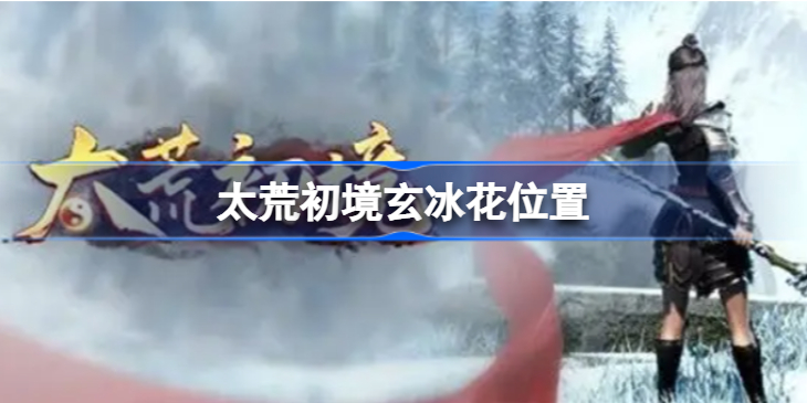 太荒初境玄冰花在哪 太荒初境玄冰花位置一览