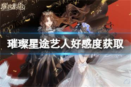 璀璨星途艺人好感度怎么获得