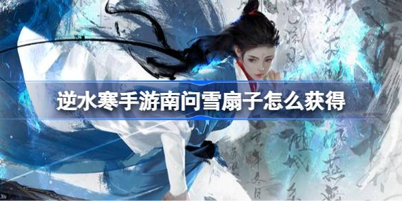 逆水寒手游南问雪扇子怎么获得 逆水寒手游南问雪扇子