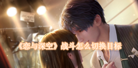 恋与深空战斗怎么切换目标 恋与深空战斗切换目标方法是什么