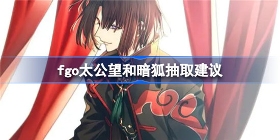 fgo太公望和暗狐抽哪个好fgo太公望和暗狐抽取建议分享