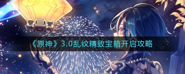 原神3.0乱纹精致宝箱在哪开启 原神3.0乱纹精致宝箱开启攻略