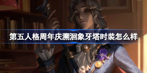 第五人格周年庆溯洄象牙塔时装怎么样 周年庆溯洄象牙塔系列时装介绍