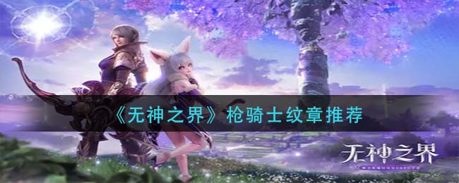 无神之界枪骑士纹章有什么推荐 枪骑士为纹章的推荐