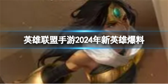 英雄联盟手游2024年新英雄有哪些英雄联盟手游2024年新英雄爆料