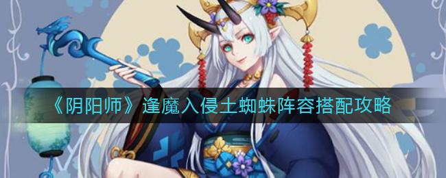 阴阳师逢魔入侵土蜘蛛阵容怎么搭配 阴阳师逢魔入侵土蜘蛛阵容搭配攻略