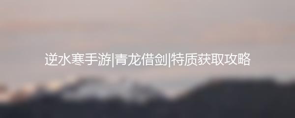 逆水寒手游青龙借剑特质获取攻略