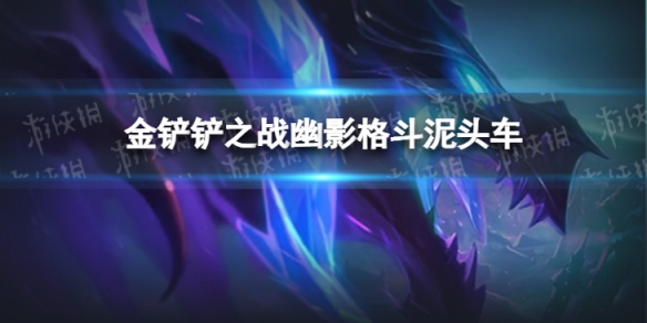 金铲铲之战幽影格斗泥头车阵容-金铲铲之战海上幽影出装