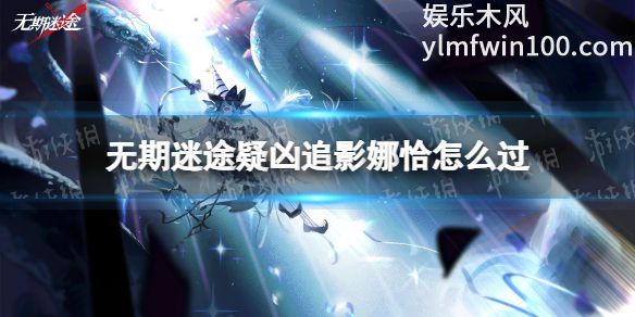 无期迷途中疑凶追影娜恰怎么通过-无期迷途中疑凶追影娜恰通关攻略