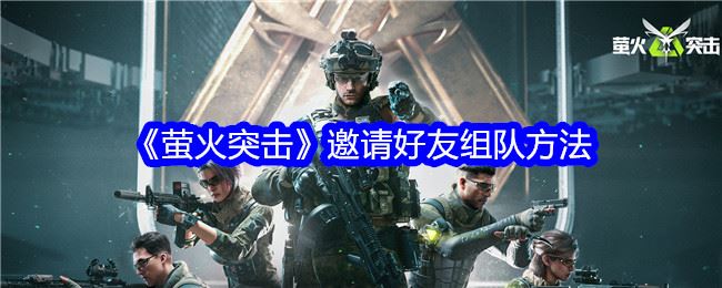 萤火突击怎么邀请好友组队 邀请好友组队方法