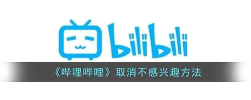 如何取消哔哩哔哩的不感兴趣-b站怎么取消不感兴趣