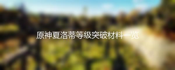 原神夏洛蒂等级突破材料有哪些 原神夏洛蒂等级突破材料一览