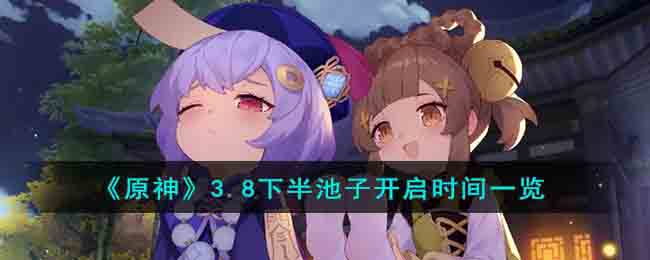 原神3.8下半池子什么时候开启 3.8下半池子开启时间一览 原神