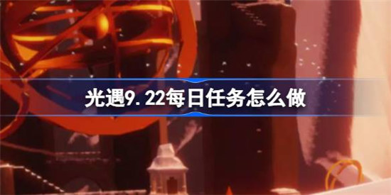光遇9.22每日任务该怎么做光遇9月22日每日任务做法分享