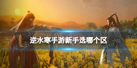 逆水寒手游新手选哪个区 逆水寒手游新手选区方法