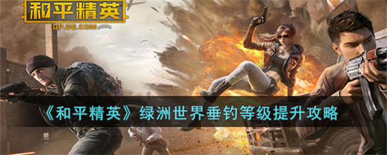 和平精英绿洲世界垂钓等级怎么提升绿洲世界垂钓等级提升攻略