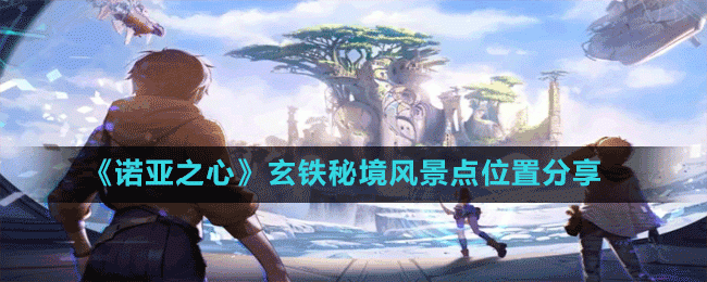 诺亚之心玄铁秘境风景点在哪-玄铁秘境风景点位置分享