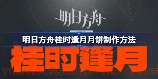 明日方舟桂时逢月月饼如何制作明日方舟桂时逢月月饼制作攻略