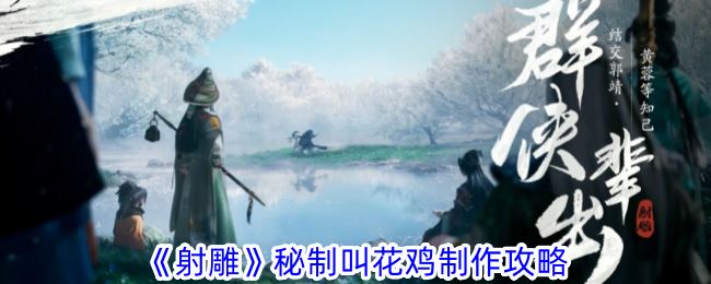 射雕秘制叫花鸡怎么制作 秘制叫花鸡制作攻略