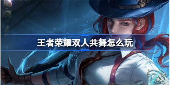 王者荣耀双人共舞该怎么玩王者荣耀双人共舞玩法攻略