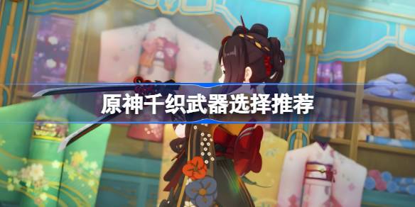 原神千织武器选择推荐 原神千织武器怎么选