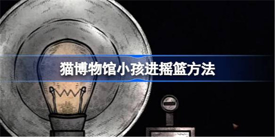 猫博物馆小孩怎么进摇篮猫博物馆小孩进摇篮攻略