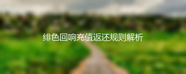 绯色回响充值返还规则是什么 绯色回响充值返还规则解析