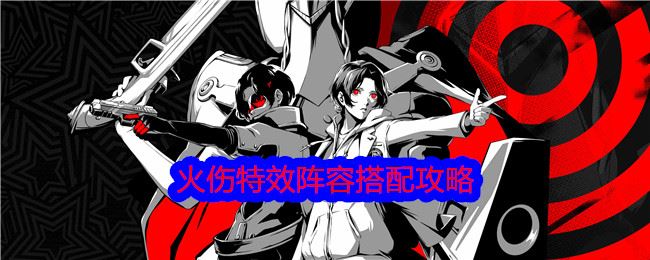 女神异闻录夜幕魅影火伤特效阵容怎么搭配 p5x火伤特效阵容搭配攻略