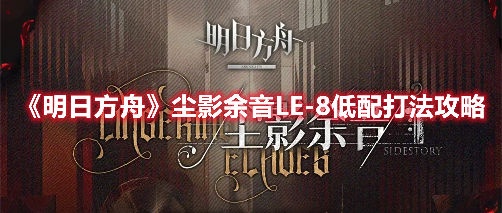 明日方舟尘影余音活动LE-8怎么过 尘影余音LE-8低配打法