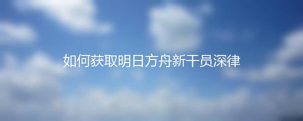 如何获取明日方舟新干员深律