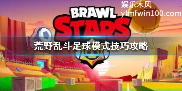 荒野乱斗中足球模式怎么玩-荒野乱斗中足球模式技巧攻略