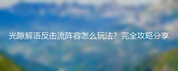 光隙解语反击流阵容怎么玩法？完全攻略分享