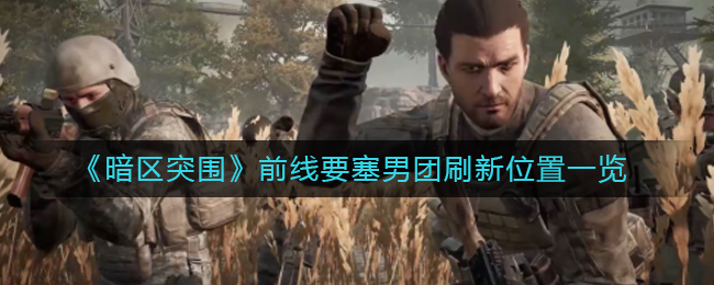暗区突围前线要塞男团刷新位置在哪 前线要塞男团刷新位置一览