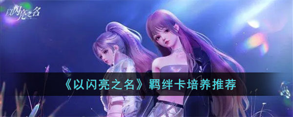 以闪亮之名培养什么羁绊卡 羁绊卡培养推荐 以闪亮之名