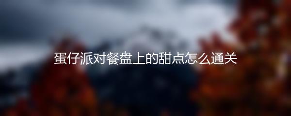 蛋仔派对餐盘上的甜点怎么通关-蛋仔派对餐盘上的甜点通关攻略