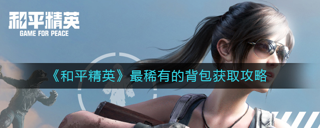 和平精英最稀有的背包怎么获取 和平精英最稀有的背包获取攻略