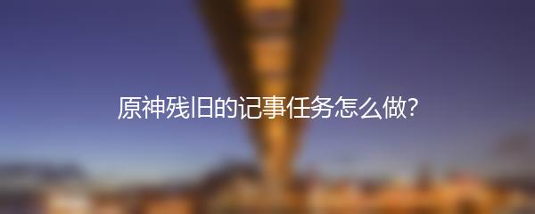 原神残旧的记事任务怎么做