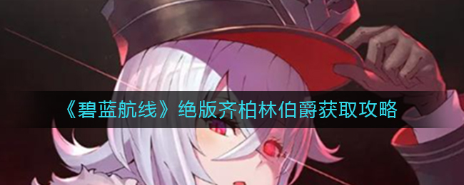 碧蓝航线绝版齐柏林伯爵怎么获取 绝版齐柏林伯爵获取攻略