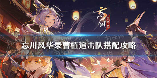 忘川风华录曹植追击队阵容怎么搭配曹植追击队阵容搭配攻略详解