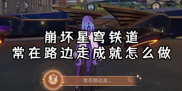 崩坏星穹铁道常在路边走成就怎么做 崩坏星穹铁道常在路边走成就攻略