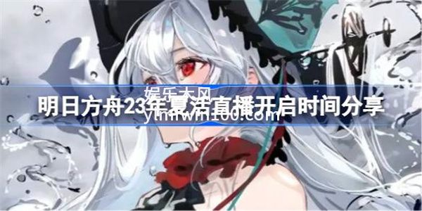 明日方舟23年夏活直播什么时候开启-明日方舟23年夏活直播时间介绍
