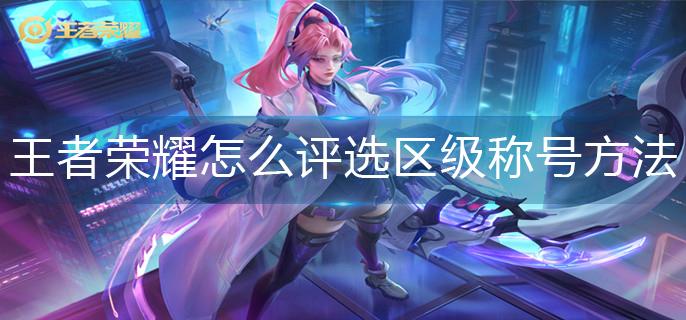 王者荣耀怎么评选区级称号方法-区级称号评选方法