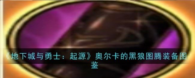 地下城与勇士起源奥尔卡的黑狼图腾怎么样 装备图鉴