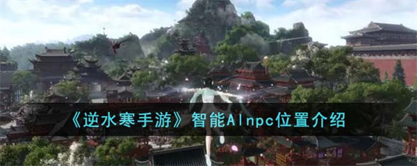 逆水寒手游智能Alnpc位置在哪里 智能Alnpc位置介绍 逆水寒手游