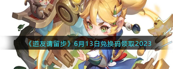 道友请留步兑换码6月13日2023年 6.13礼包激活码领取 道友请留步