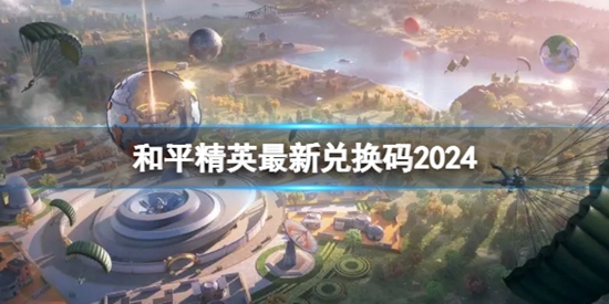 和平精英最新兑换码2024都有哪些 最新兑换码2024爆料大全