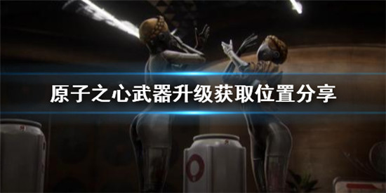 原子之心武器升级在哪里可以获取 原子之心武器升级获取位置分享