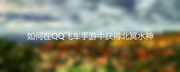 如何在QQ飞车手游中获得北冥水神