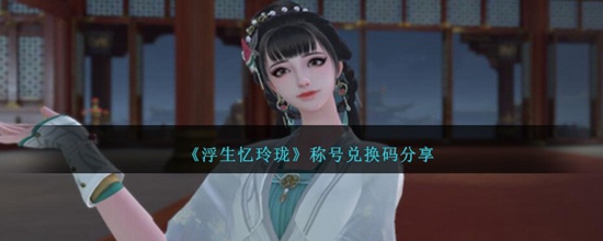 浮生忆玲珑称号兑换码有哪些 称号兑换码分享
