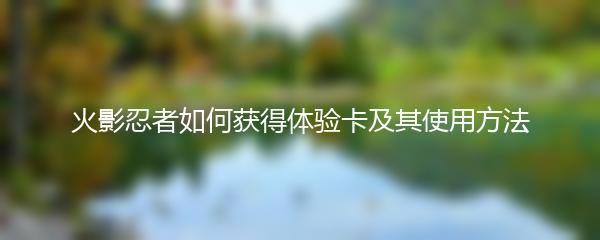 火影忍者如何获得体验卡 火影忍者体验卡获取方式和使用方法一览